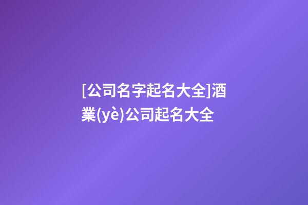 [公司名字起名大全]酒業(yè)公司起名大全-第1張-公司起名-玄機(jī)派